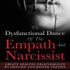 The Dysfunctional Dance Of The Empath And Narcissist: Create Healthy Relationships By Healing Childhood Trauma