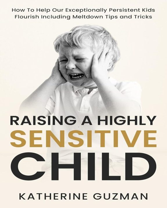 Raising a Highly Sensitive Child: How To Help Our Exceptionally Persistent Kids Flourish Including Meltdown Tips and Tricks